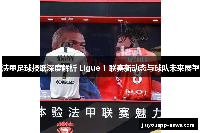 法甲足球报纸深度解析 Ligue 1 联赛新动态与球队未来展望